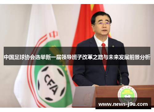 中国足球协会选举新一届领导班子改革之路与未来发展前景分析