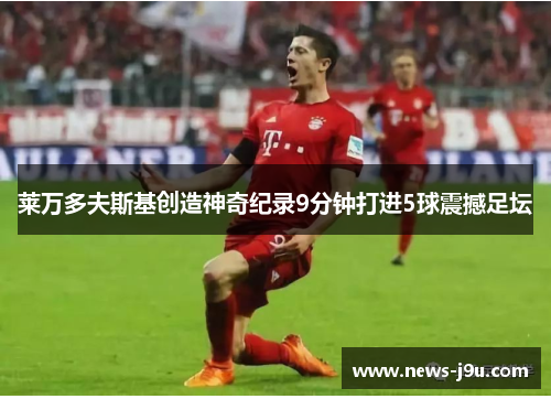 莱万多夫斯基创造神奇纪录9分钟打进5球震撼足坛