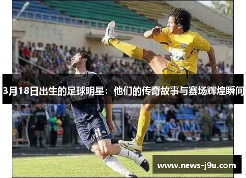 3月18日出生的足球明星：他们的传奇故事与赛场辉煌瞬间