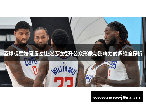 篮球明星如何通过社交活动提升公众形象与影响力的多维度探析
