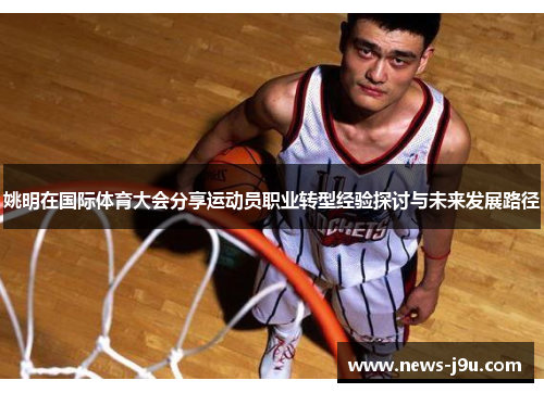姚明在国际体育大会分享运动员职业转型经验探讨与未来发展路径