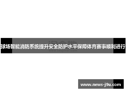 球场智能消防系统提升安全防护水平保障体育赛事顺利进行