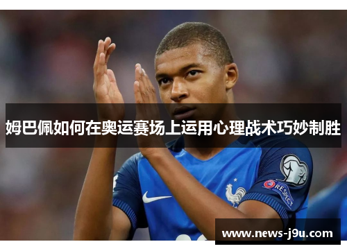 姆巴佩如何在奥运赛场上运用心理战术巧妙制胜