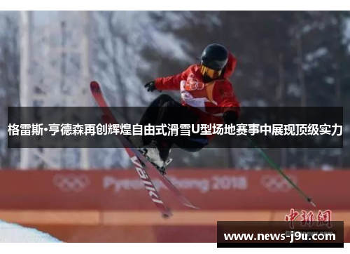 格雷斯·亨德森再创辉煌自由式滑雪U型场地赛事中展现顶级实力