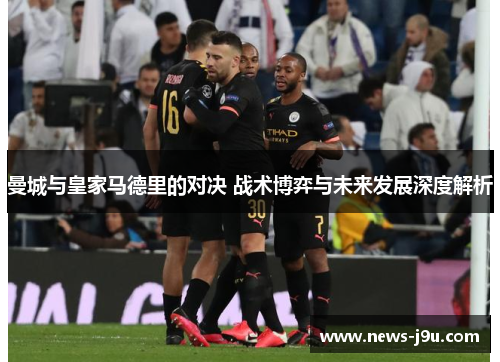 曼城与皇家马德里的对决 战术博弈与未来发展深度解析