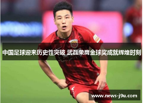 中国足球迎来历史性突破 武磊荣膺金球奖成就辉煌时刻