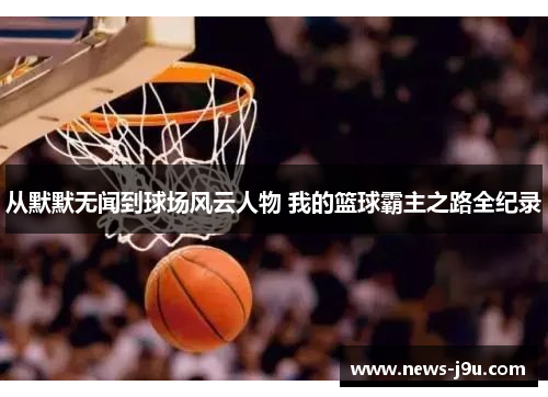 从默默无闻到球场风云人物 我的篮球霸主之路全纪录