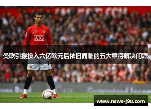 曼联引援投入六亿欧元后依旧面临的五大亟待解决问题