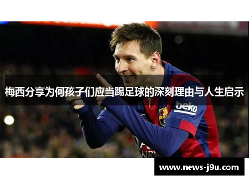 梅西分享为何孩子们应当踢足球的深刻理由与人生启示
