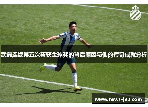 武磊连续第五次斩获金球奖的背后原因与他的传奇成就分析