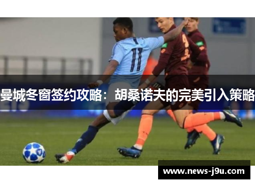 曼城冬窗签约攻略：胡桑诺夫的完美引入策略
