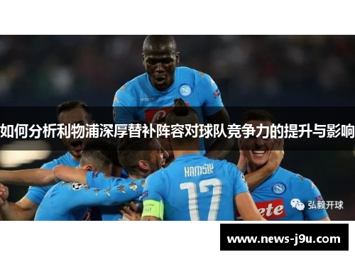 如何分析利物浦深厚替补阵容对球队竞争力的提升与影响