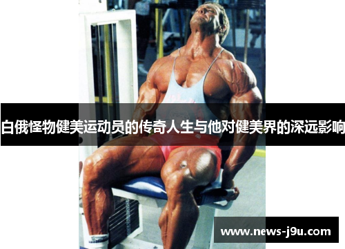 白俄怪物健美运动员的传奇人生与他对健美界的深远影响