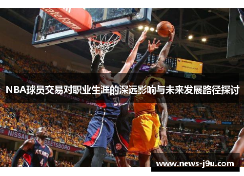 NBA球员交易对职业生涯的深远影响与未来发展路径探讨