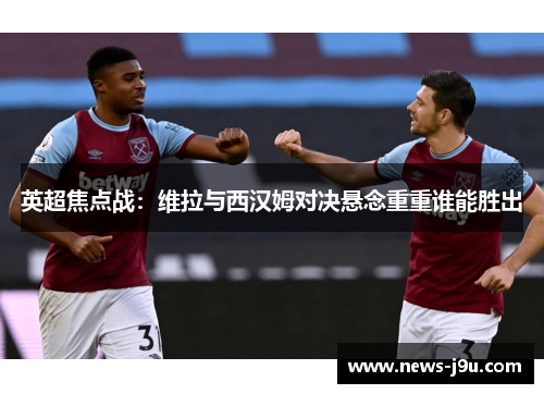 英超焦点战：维拉与西汉姆对决悬念重重谁能胜出