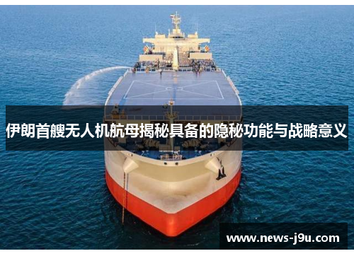 伊朗首艘无人机航母揭秘具备的隐秘功能与战略意义
