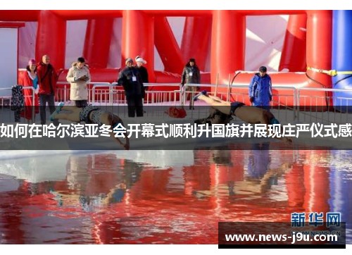 如何在哈尔滨亚冬会开幕式顺利升国旗并展现庄严仪式感