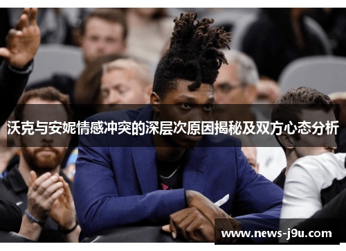 沃克与安妮情感冲突的深层次原因揭秘及双方心态分析