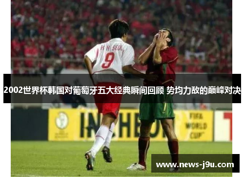 2002世界杯韩国对葡萄牙五大经典瞬间回顾 势均力敌的巅峰对决