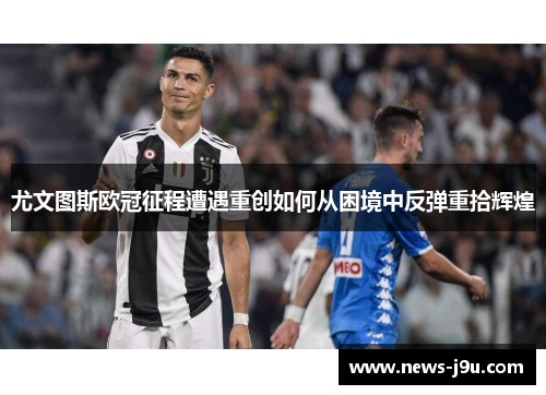尤文图斯欧冠征程遭遇重创如何从困境中反弹重拾辉煌