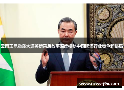云南玉昆逆袭大连英博背后故事深度揭秘中国啤酒行业竞争新格局