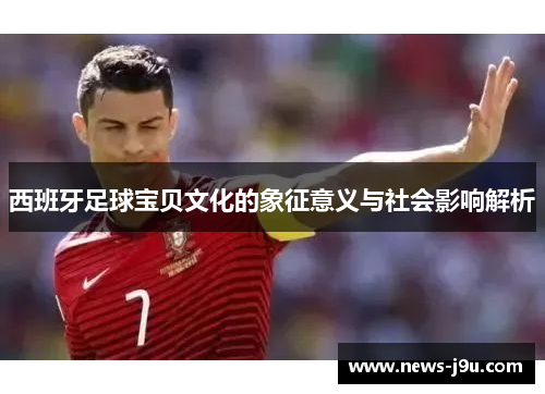 西班牙足球宝贝文化的象征意义与社会影响解析