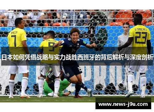 日本如何凭借战略与实力战胜西班牙的背后解析与深度剖析