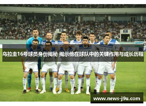 乌拉圭16号球员身份揭秘 揭示他在球队中的关键作用与成长历程