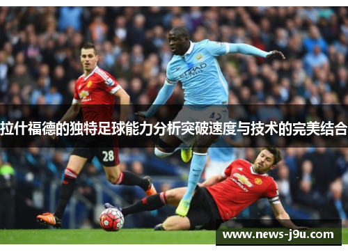 拉什福德的独特足球能力分析突破速度与技术的完美结合