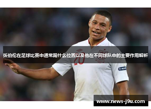 张伯伦在足球比赛中通常踢什么位置以及他在不同球队中的主要作用解析
