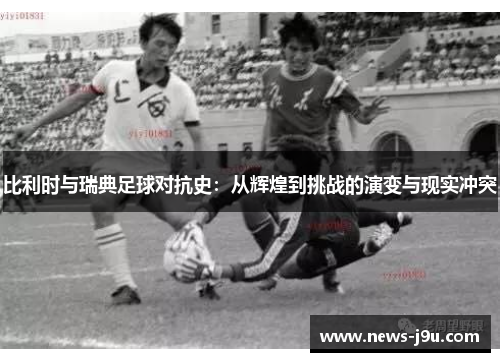 比利时与瑞典足球对抗史：从辉煌到挑战的演变与现实冲突