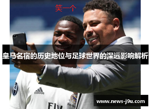 皇马名宿的历史地位与足球世界的深远影响解析