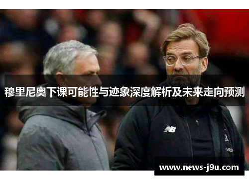 穆里尼奥下课可能性与迹象深度解析及未来走向预测