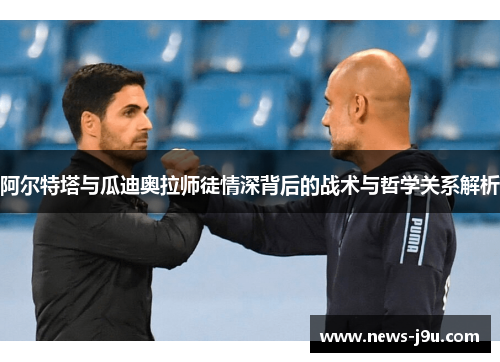 阿尔特塔与瓜迪奥拉师徒情深背后的战术与哲学关系解析