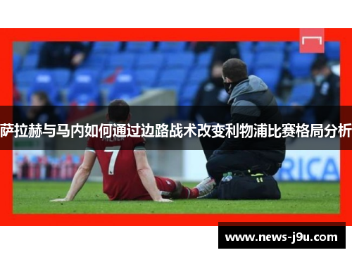 萨拉赫与马内如何通过边路战术改变利物浦比赛格局分析