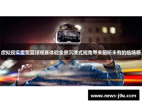 虚拟现实重塑篮球观赛体验全景沉浸式视角带来前所未有的临场感