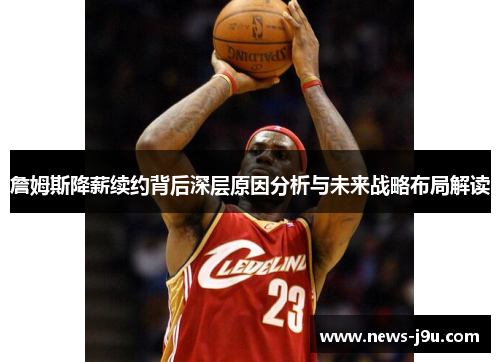 詹姆斯降薪续约背后深层原因分析与未来战略布局解读