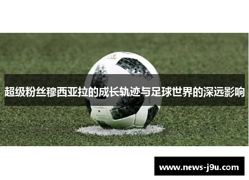 超级粉丝穆西亚拉的成长轨迹与足球世界的深远影响