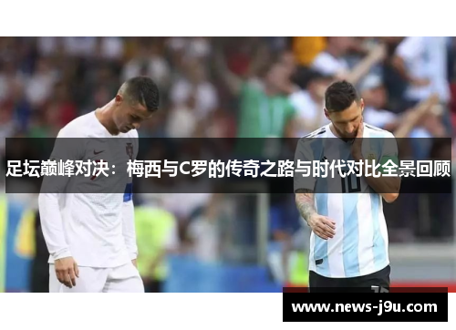足坛巅峰对决：梅西与C罗的传奇之路与时代对比全景回顾