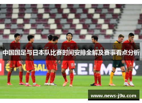 中国国足与日本队比赛时间安排全解及赛事看点分析 中国国足与日本队比赛时间安排全解及赛事看点分析