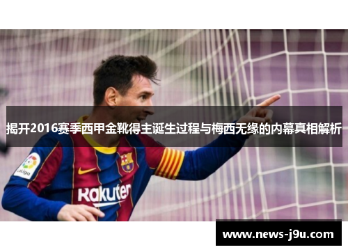 揭开2016赛季西甲金靴得主诞生过程与梅西无缘的内幕真相解析