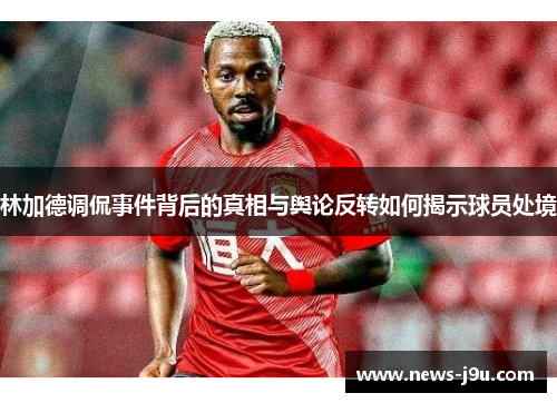 林加德调侃事件背后的真相与舆论反转如何揭示球员处境