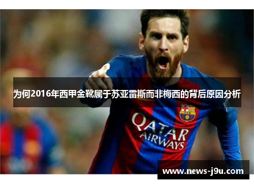 为何2016年西甲金靴属于苏亚雷斯而非梅西的背后原因分析 为何2016年西甲金靴属于苏亚雷斯而非梅西的背后原因分析