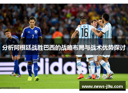 分析阿根廷战胜巴西的战略布局与战术优势探讨 分析阿根廷战胜巴西的战略布局与战术优势探讨