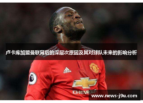 卢卡库加盟曼联背后的深层次原因及其对球队未来的影响分析