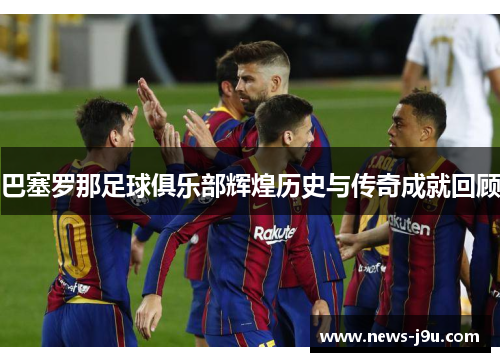 巴塞罗那足球俱乐部辉煌历史与传奇成就回顾 巴塞罗那足球俱乐部辉煌历史与传奇成就回顾