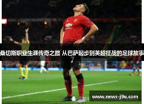 桑切斯职业生涯传奇之路 从巴萨起步到英超征战的足球故事