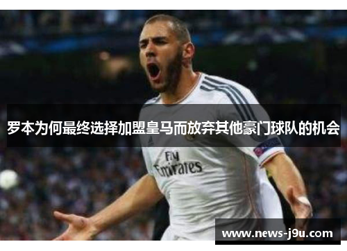 罗本为何最终选择加盟皇马而放弃其他豪门球队的机会 罗本为何最终选择加盟皇马而放弃其他豪门球队的机会