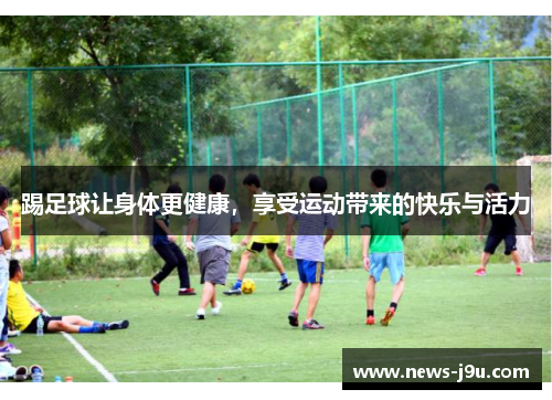 踢足球让身体更健康,享受运动带来的快乐与活力 踢足球让身体更健康,享受运动带来的快乐与活力