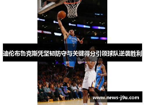 迪伦布鲁克斯凭坚韧防守与关键得分引领球队逆袭胜利